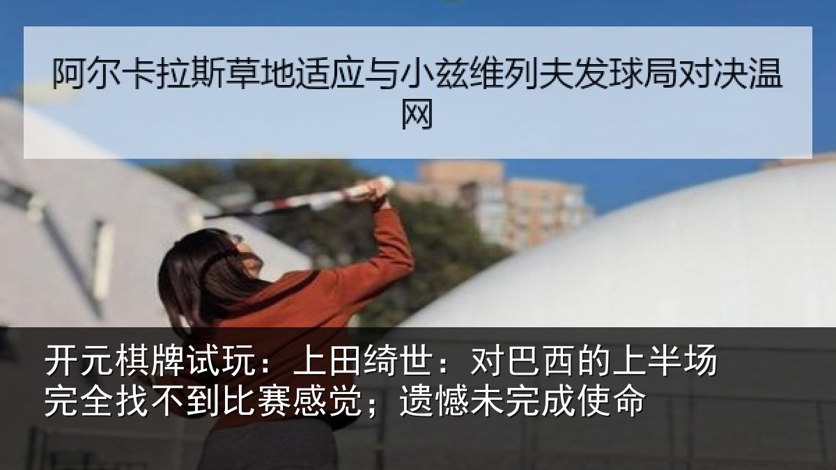 开元棋牌试玩：上田绮世：对巴西的上半场完全找不到比赛感觉；遗憾未完成使命
