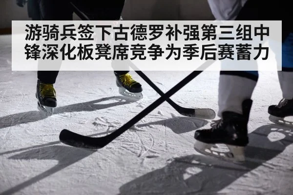 游骑兵签下古德罗补强第三组中锋深化板凳席竞争为季后赛蓄力