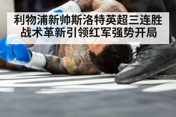 利物浦新帅斯洛特英超三连胜战术革新引领红军强势开局
