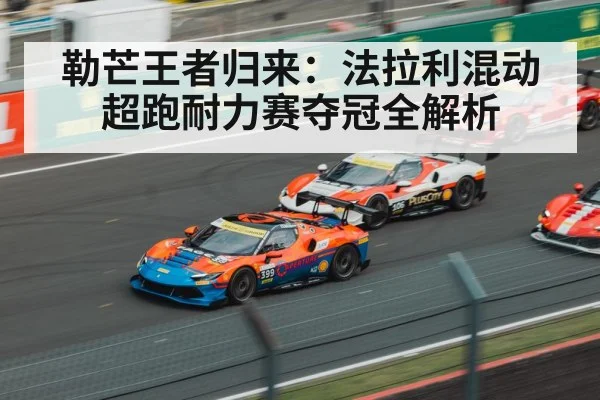 勒芒王者归来:法拉利混动超跑耐力赛夺冠全解析