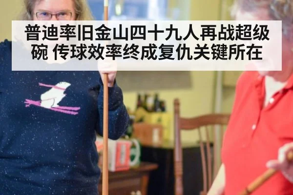 普迪率旧金山四十九人再战超级碗 传球效率终成复仇关键所在