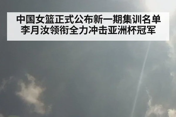 中国女篮正式公布新一期集训名单 李月汝领衔全力冲击亚洲杯冠军